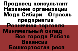 Продавец-консультант › Название организации ­ Мода Сибири › Отрасль предприятия ­ Розничная торговля › Минимальный оклад ­ 18 000 - Все города Работа » Вакансии   . Башкортостан респ.,Баймакский р-н